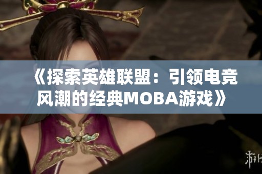 《探索英雄联盟：引领电竞风潮的经典MOBA游戏》