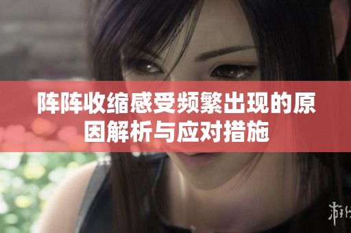 阵阵收缩感受频繁出现的原因解析与应对措施