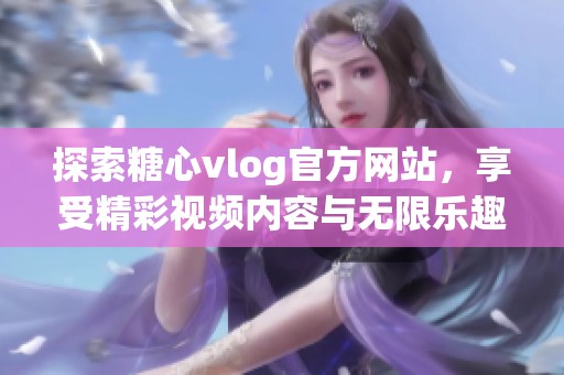 探索糖心vlog官方网站，享受精彩视频内容与无限乐趣