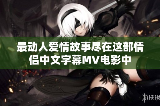 最动人爱情故事尽在这部情侣中文字幕MV电影中