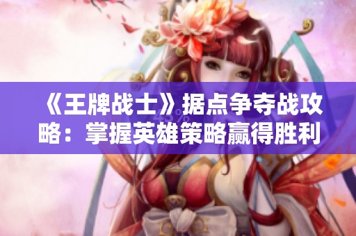《王牌战士》据点争夺战攻略：掌握英雄策略赢得胜利秘籍