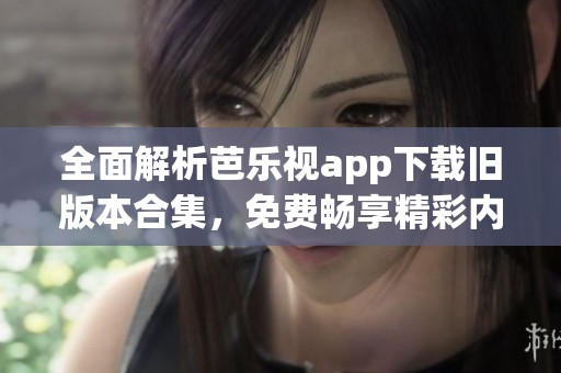 全面解析芭乐视app下载旧版本合集，免费畅享精彩内容