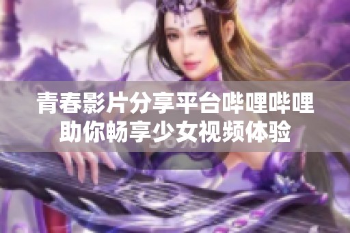 青春影片分享平台哔哩哔哩助你畅享少女视频体验