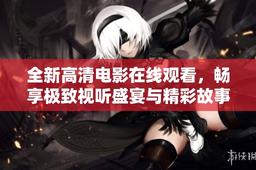 全新高清电影在线观看，畅享极致视听盛宴与精彩故事