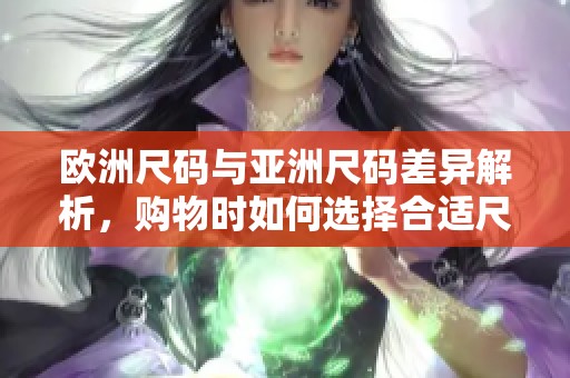 欧洲尺码与亚洲尺码差异解析，购物时如何选择合适尺码