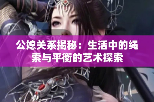 公媳关系揭秘：生活中的绳索与平衡的艺术探索