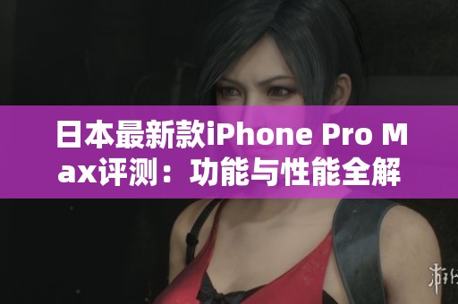 日本最新款iPhone Pro Max评测：功能与性能全解析