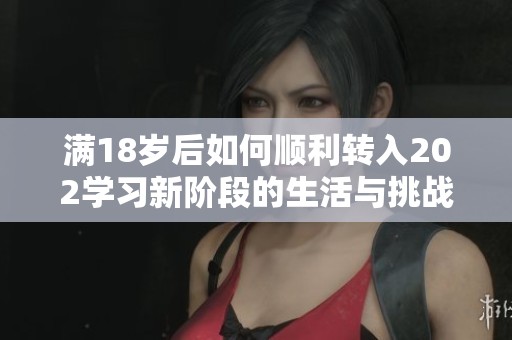 满18岁后如何顺利转入202学习新阶段的生活与挑战