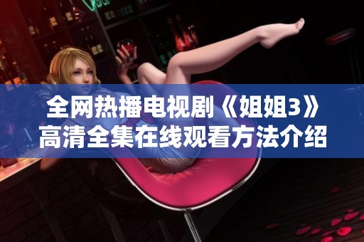 全网热播电视剧《姐姐3》高清全集在线观看方法介绍