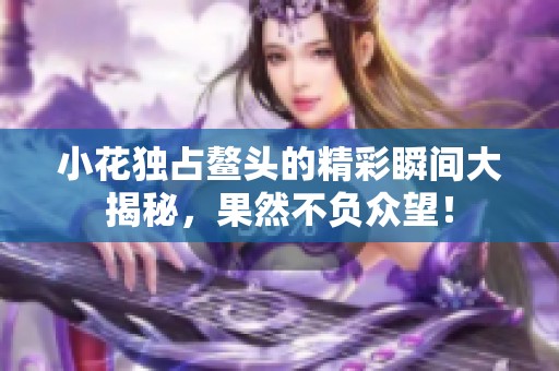 小花独占鳌头的精彩瞬间大揭秘，果然不负众望！