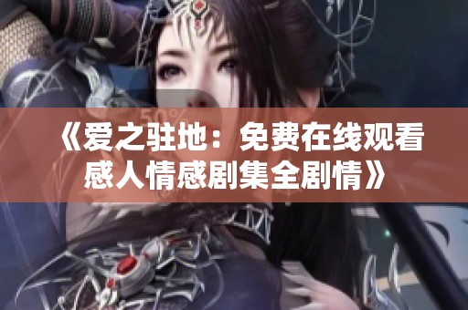 《爱之驻地：免费在线观看感人情感剧集全剧情》