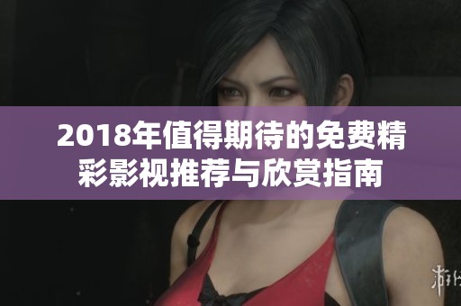 2018年值得期待的免费精彩影视推荐与欣赏指南