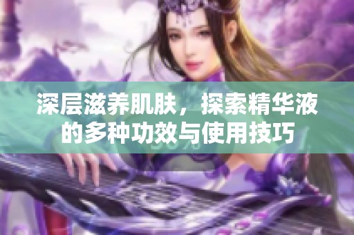 深层滋养肌肤，探索精华液的多种功效与使用技巧
