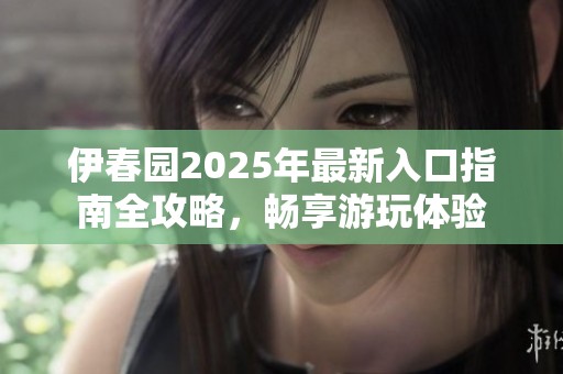 伊春园2025年最新入口指南全攻略，畅享游玩体验