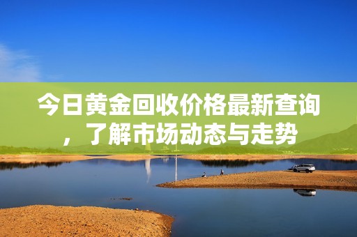 今日黄金回收价格最新查询，了解市场动态与走势