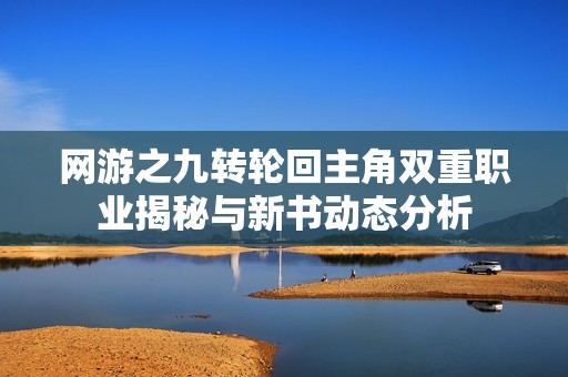 网游之九转轮回主角双重职业揭秘与新书动态分析