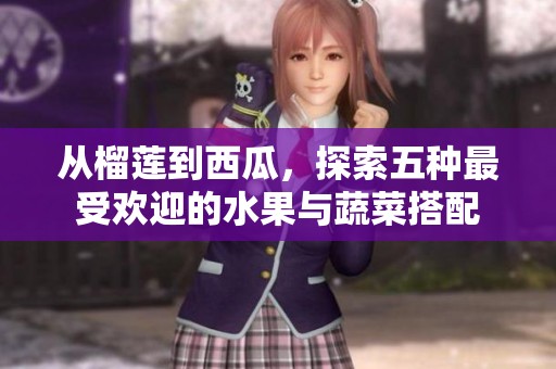 从榴莲到西瓜，探索五种最受欢迎的水果与蔬菜搭配