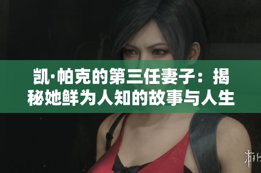 凯·帕克的第三任妻子：揭秘她鲜为人知的故事与人生转折