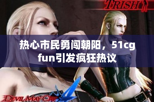 热心市民勇闯朝阳，51cgfun引发疯狂热议