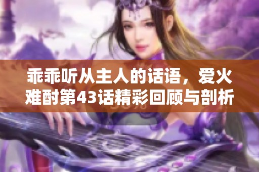 乖乖听从主人的话语，爱火难酎第43话精彩回顾与剖析