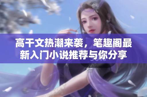 高干文热潮来袭，笔趣阁最新入门小说推荐与你分享