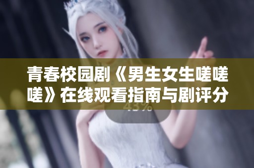 青春校园剧《男生女生嗟嗟嗟》在线观看指南与剧评分享