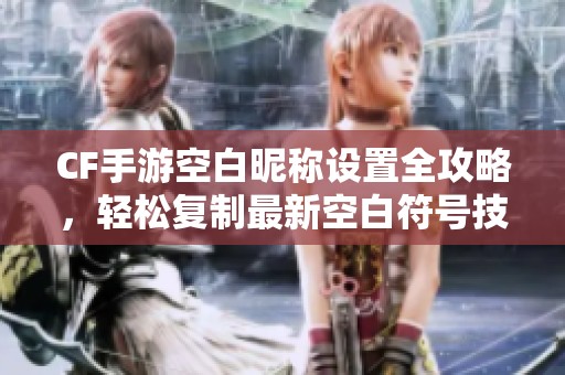 CF手游空白昵称设置全攻略，轻松复制最新空白符号技巧