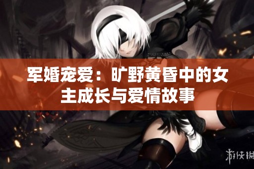 军婚宠爱：旷野黄昏中的女主成长与爱情故事