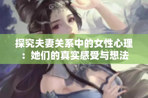 探究夫妻关系中的女性心理：她们的真实感受与想法