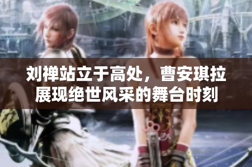 刘禅站立于高处，曹安琪拉展现绝世风采的舞台时刻