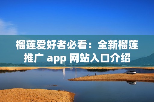 榴莲爱好者必看：全新榴莲推广 app 网站入口介绍