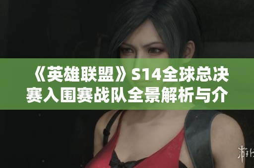 《英雄联盟》S14全球总决赛入围赛战队全景解析与介绍