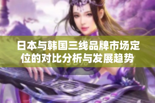 日本与韩国三线品牌市场定位的对比分析与发展趋势