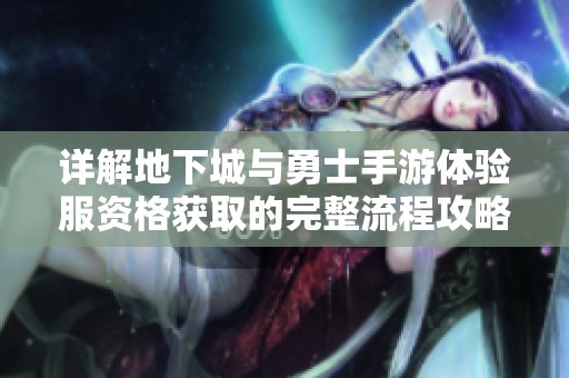 详解地下城与勇士手游体验服资格获取的完整流程攻略