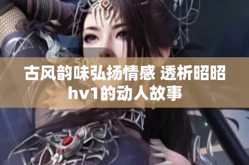 古风韵味弘扬情感 透析昭昭hv1的动人故事
