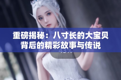 重磅揭秘：八寸长的大宝贝背后的精彩故事与传说