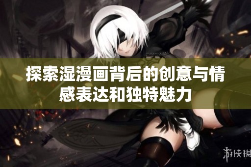 探索湿漫画背后的创意与情感表达和独特魅力