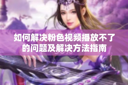 如何解决粉色视频播放不了的问题及解决方法指南