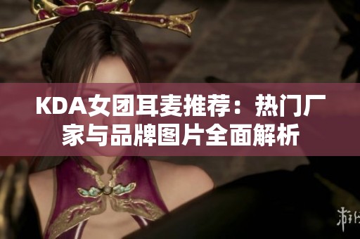 KDA女团耳麦推荐：热门厂家与品牌图片全面解析
