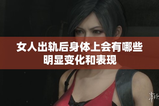 女人出轨后身体上会有哪些明显变化和表现