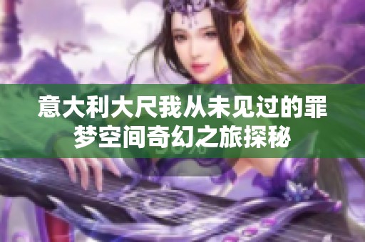 意大利大尺我从未见过的罪梦空间奇幻之旅探秘