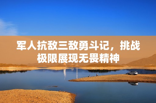 军人抗敌三敌勇斗记，挑战极限展现无畏精神