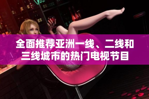 全面推荐亚洲一线、二线和三线城市的热门电视节目