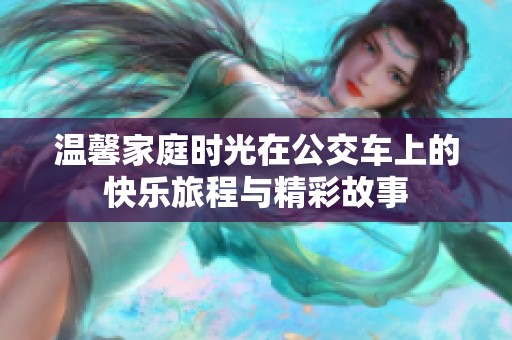 温馨家庭时光在公交车上的快乐旅程与精彩故事