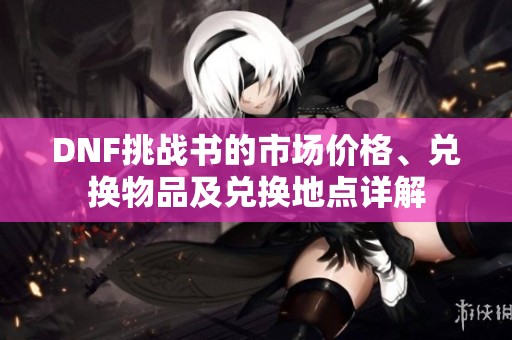 DNF挑战书的市场价格、兑换物品及兑换地点详解