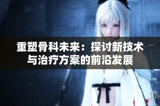 重塑骨科未来：探讨新技术与治疗方案的前沿发展