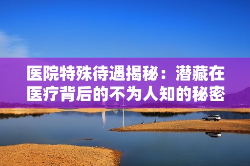 医院特殊待遇揭秘：潜藏在医疗背后的不为人知的秘密