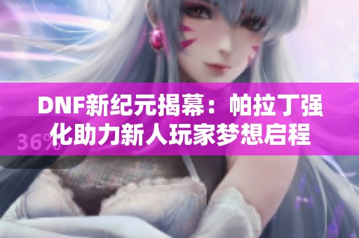 DNF新纪元揭幕：帕拉丁强化助力新人玩家梦想启程