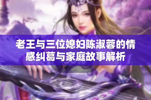 老王与三位媳妇陈淑蓉的情感纠葛与家庭故事解析
