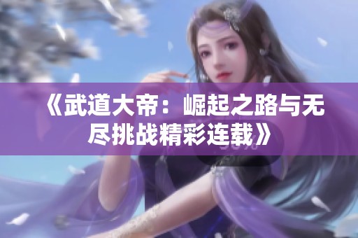 《武道大帝：崛起之路与无尽挑战精彩连载》